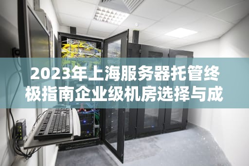 2023年上海服务器托管终极指南企业级机房选择与成本优化策略