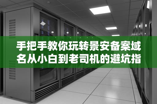 手把手教你玩转景安备案域名从小白到老司机的避坑指南