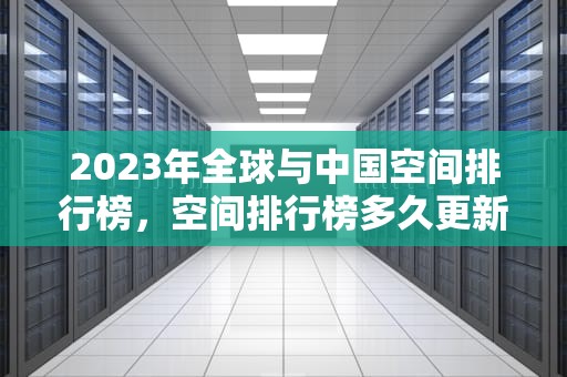 2023年全球与中国空间排行榜，空间排行榜多久更新亲密