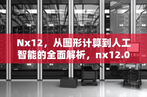 Nx12，从图形计算到人工智能的全面解析，nx12.0安装教程