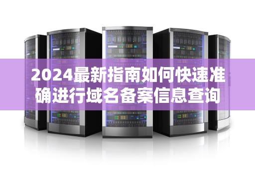 2024最新指南如何快速准确进行域名备案信息查询