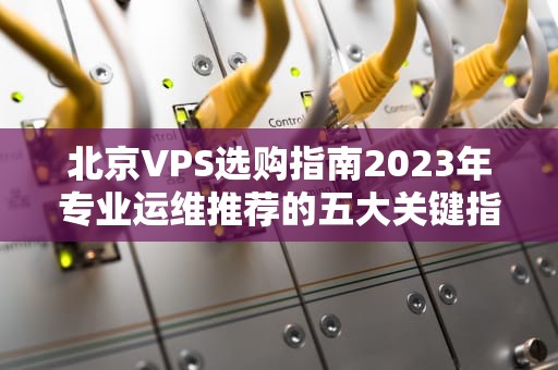 北京VPS选购指南2023年专业运维推荐的五大关键指标
