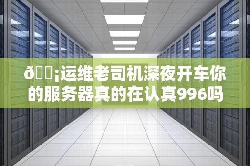 📡运维老司机深夜开车你的服务器真的在认真996吗？监控服务器的黑科技都在这里了