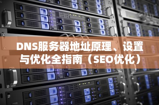 DNS服务器地址原理、设置与优化全指南（SEO优化）