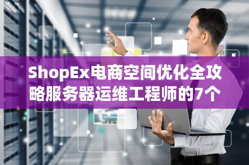 ShopEx电商空间优化全攻略服务器运维工程师的7个专业建议