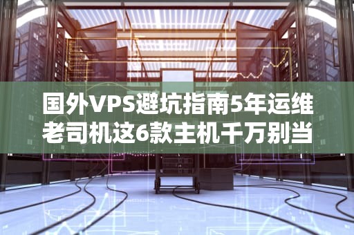 国外VPS避坑指南5年运维老司机这6款主机千万别当冤大头！