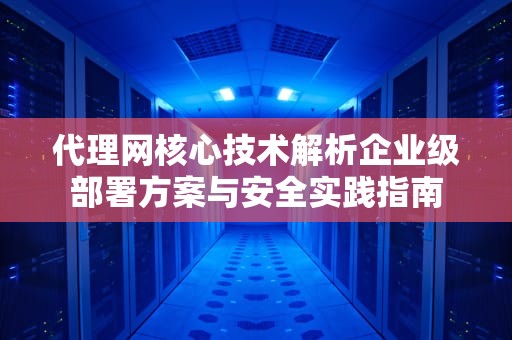 代理网核心技术解析企业级部署方案与安全实践指南