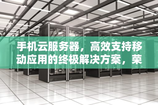手机云服务器，高效支持移动应用的终极解决方案，荣耀手机云服务器