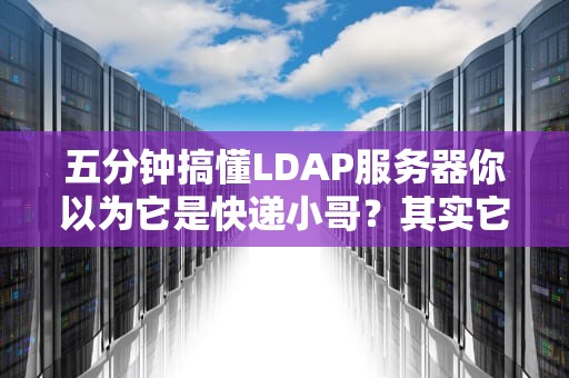 五分钟搞懂LDAP服务器你以为它是快递小哥？其实它是企业通讯录的活地图！