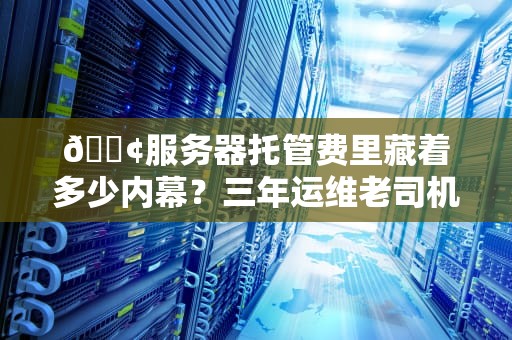 📢服务器托管费里藏着多少内幕？三年运维老司机带你算明白这笔账！