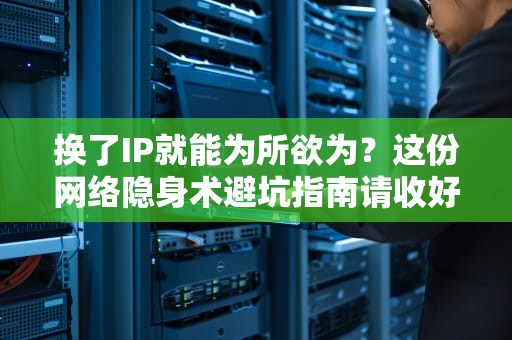 换了IP就能为所欲为？这份网络隐身术避坑指南请收好！