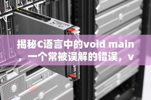 揭秘C语言中的void main，一个常被误解的错误，voidmain在c语言中什么意思