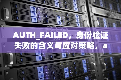 AUTH_FAILED，身份验证失败的含义与应对策略，auth_failed