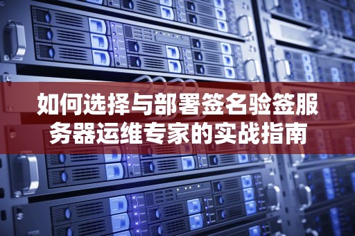 如何选择与部署签名验签服务器运维专家的实战指南