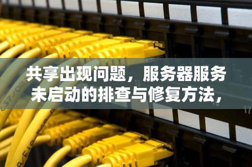 共享出现问题，服务器服务未启动的排查与修复方法，试图共享时出现错误 没有启动服务器服务怎么办