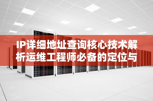 IP详细地址查询核心技术解析运维工程师必备的定位与排查指南