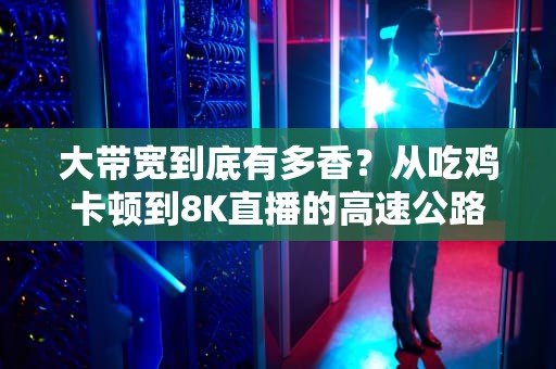 大带宽到底有多香？从吃鸡卡顿到8K直播的高速公路生存指南