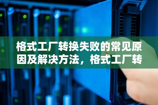 格式工厂转换失败的常见原因及解决方法，格式工厂转换失败原因
