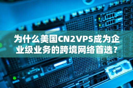 为什么美国CN2VPS成为企业级业务的跨境网络首选？