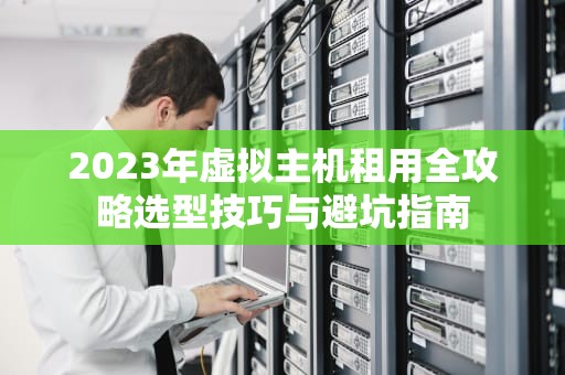 2023年虚拟主机租用全攻略选型技巧与避坑指南