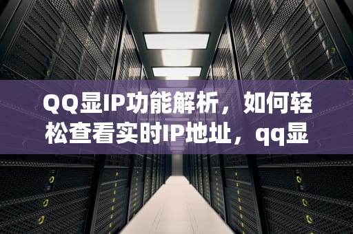 QQ显IP功能解析，如何轻松查看实时IP地址，qq显ip版手机版