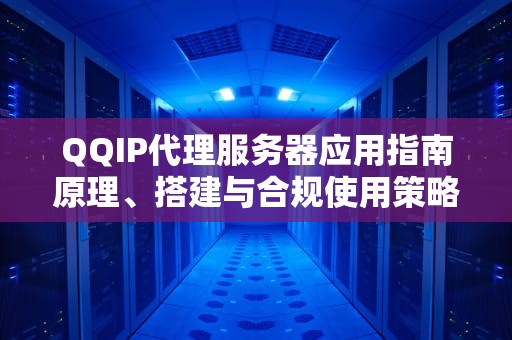 QQIP代理服务器应用指南原理、搭建与合规使用策略