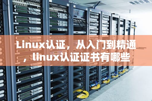 Linux认证，从入门到精通，linux认证证书有哪些
