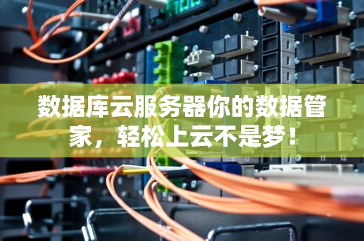 数据库云服务器你的数据管家，轻松上云不是梦！