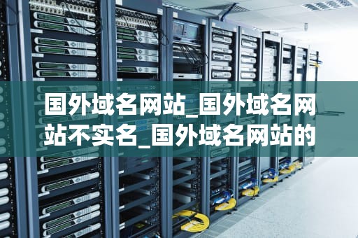 国外域名网站_国外域名网站不实名_国外域名网站的优势与应用