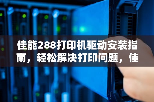 佳能288打印机驱动安装指南，轻松解决打印问题，佳能288打印机驱动下载安装步骤