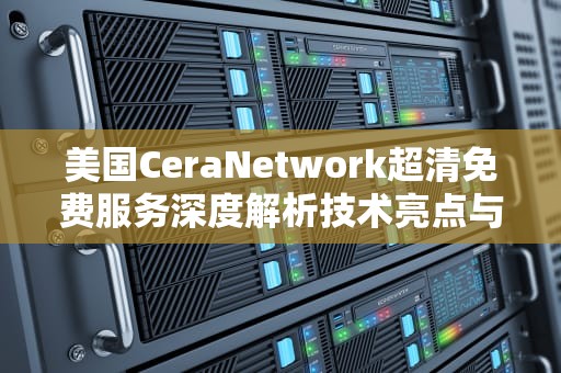 美国CeraNetwork超清免费服务深度解析技术亮点与用户体验全指南
