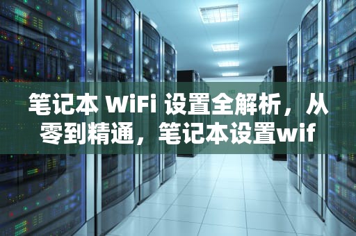 笔记本 WiFi 设置全解析,从零到精通,笔记本设置wifi软件在哪里 笔记本 WiFi 设置全解析,从零到精通,笔记本设置wifi软件在哪里