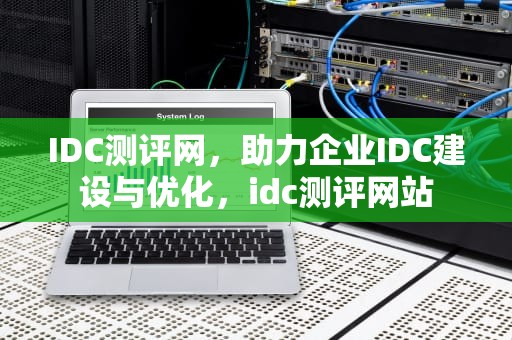 IDC测评网，助力企业IDC建设与优化，idc测评网站