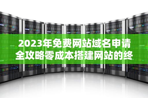 2023年免费网站域名申请全攻略零成本搭建网站的终极指南