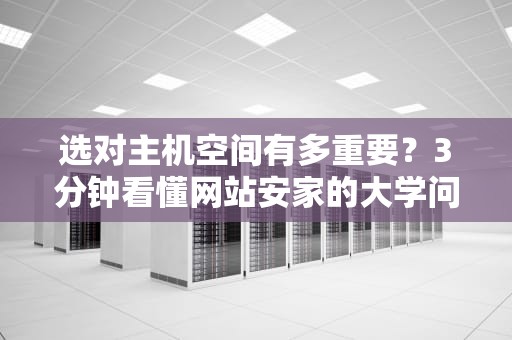 选对主机空间有多重要？3分钟看懂网站安家的大学问！避坑指南拿好不谢！