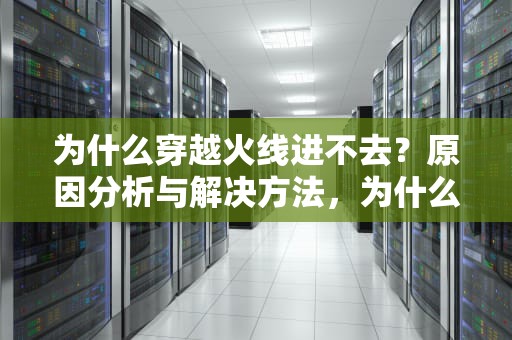 为什么穿越火线进不去?原因分析与解决方法,为什么穿越火线进不去游戏 为什么穿越火线进不去?原因分析与解决方法,为什么穿越火线进不去游戏