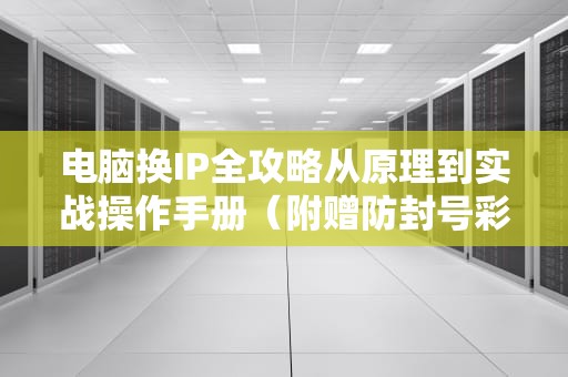 电脑换IP全攻略从原理到实战操作手册（附赠防封号彩蛋）