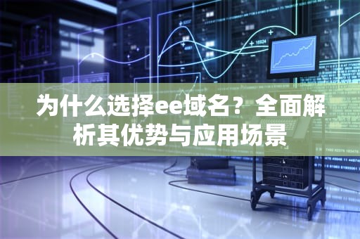为什么选择ee域名？全面解析其优势与应用场景
