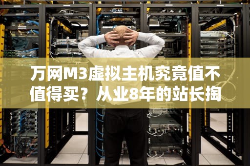 万网M3虚拟主机究竟值不值得买？从业8年的站长掏心窝测评+避坑指南