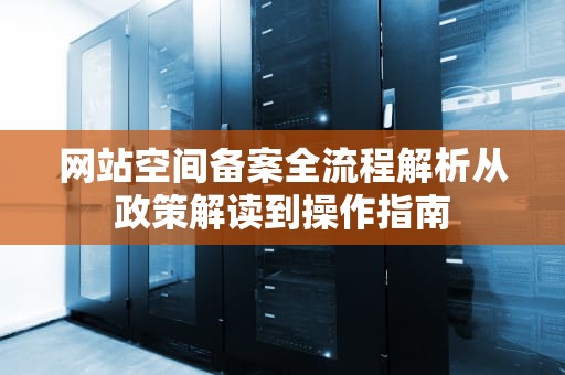 网站空间备案全流程解析从政策解读到操作指南