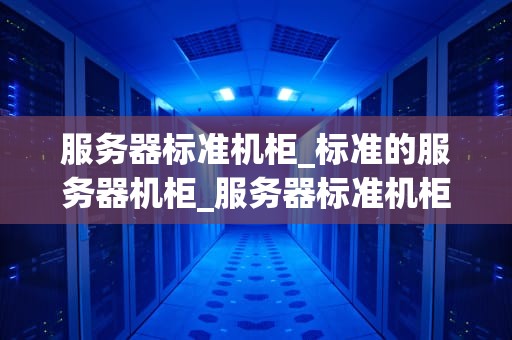 服务器标准机柜_标准的服务器机柜_服务器标准机柜的设计与应用