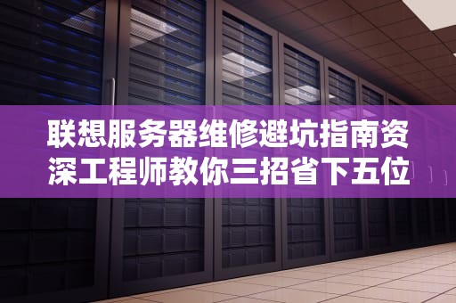 联想服务器维修避坑指南资深工程师教你三招省下五位数的学费
