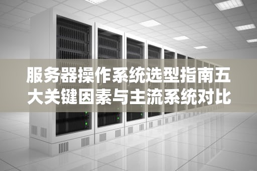 服务器操作系统选型指南五大关键因素与主流系统对比分析