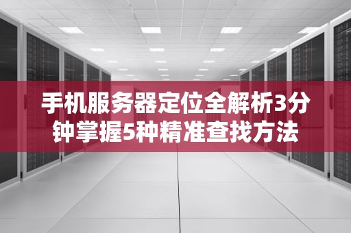 手机服务器定位全解析3分钟掌握5种精准查找方法