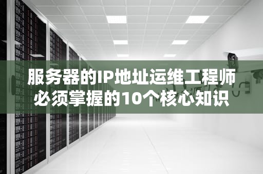 服务器的IP地址运维工程师必须掌握的10个核心知识点