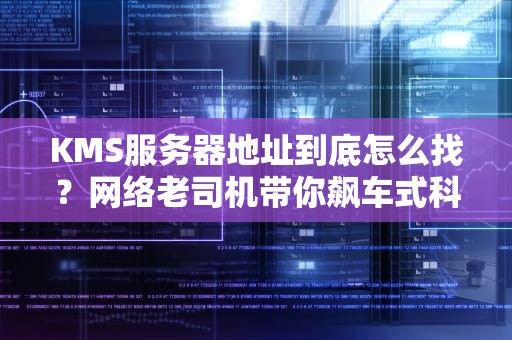 KMS服务器地址到底怎么找？网络老司机带你飙车式科普！