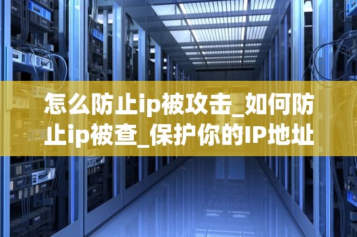 怎么防止ip被攻击_如何防止ip被查_保护你的IP地址免受攻击的有效策略