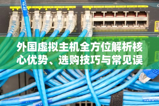 外国虚拟主机全方位解析核心优势、选购技巧与常见误区规避