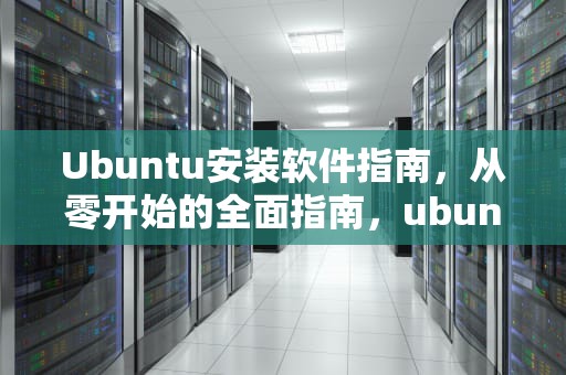Ubuntu安装软件指南，从零开始的全面指南，ubuntu安装软件命令