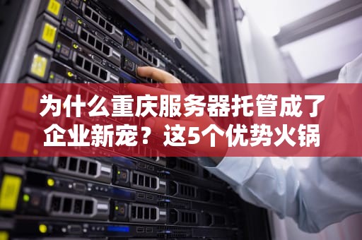 为什么重庆服务器托管成了企业新宠？这5个优势火锅味十足！